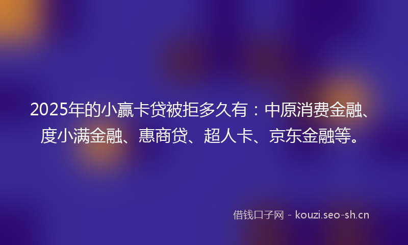 2025年的小赢卡贷被拒多久有：中原消费金融、度小满金融、惠商贷、超人卡、京东金融等。