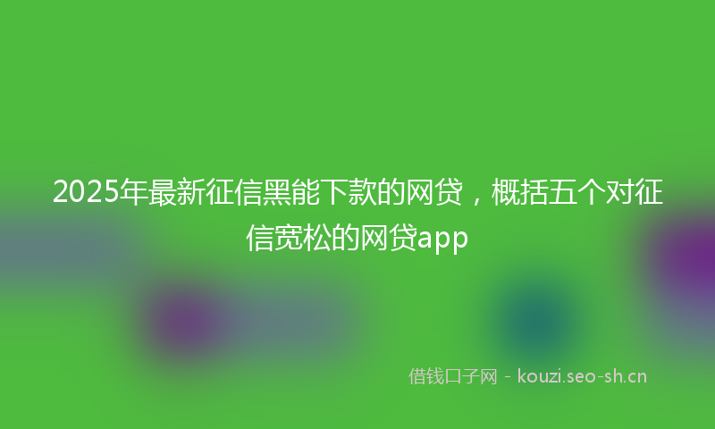 2025年最新征信黑能下款的网贷，概括五个对征信宽松的网贷app