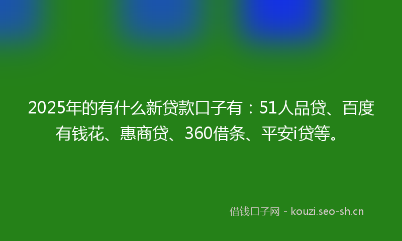2025年的有什么新贷款口子有：51人品贷、百度有钱花、惠商贷、360借条、平安i贷等。