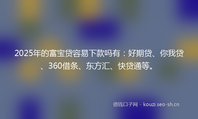 2025年的富宝贷容易下款吗有：好期贷、你我贷、360借条、东方汇、快贷通等。