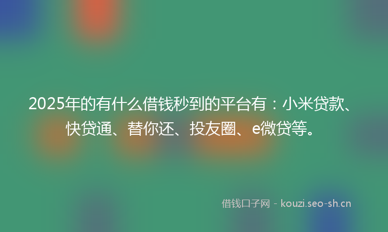 2025年的有什么借钱秒到的平台有：小米贷款、快贷通、替你还、投友圈、e微贷等。