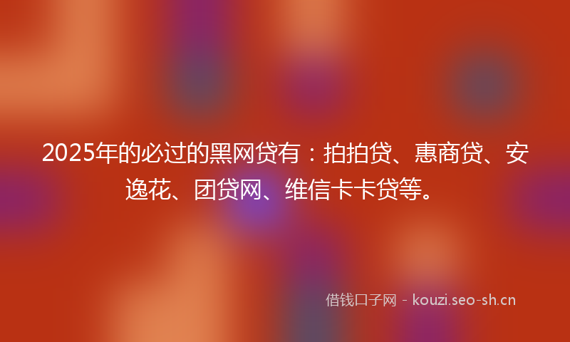 2025年的必过的黑网贷有:拍拍贷、惠商贷、安逸花、团贷网、维信卡卡贷等。