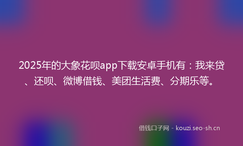2025年的大象花呗app下载安卓手机有：我来贷、还呗、微博借钱、美团生活费、分期乐等。