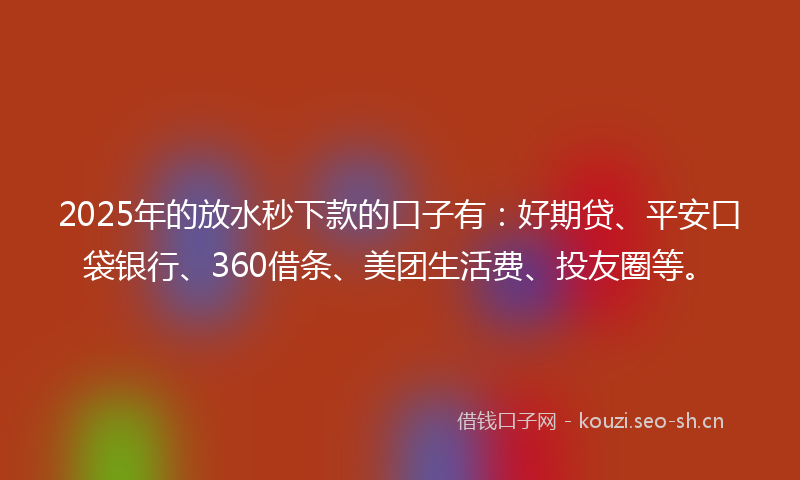 2025年的放水秒下款的口子有：好期贷、平安口袋银行、360借条、美团生活费、投友圈等。