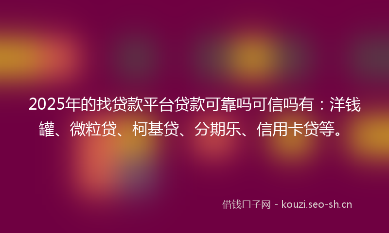 2025年的找贷款平台贷款可靠吗可信吗有：洋钱罐、微粒贷、柯基贷、分期乐、信用卡贷等。