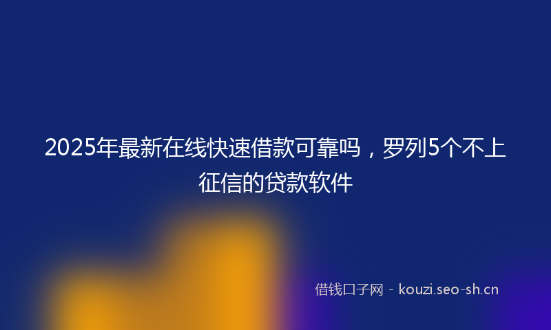 2025年最新在线快速借款可靠吗，罗列5个不上征信的贷款软件
