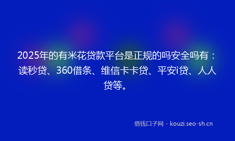 2025年的有米花贷款平台是正规的吗安全吗有：读秒贷、360借条、维信卡卡贷、平安i贷、人人贷等。