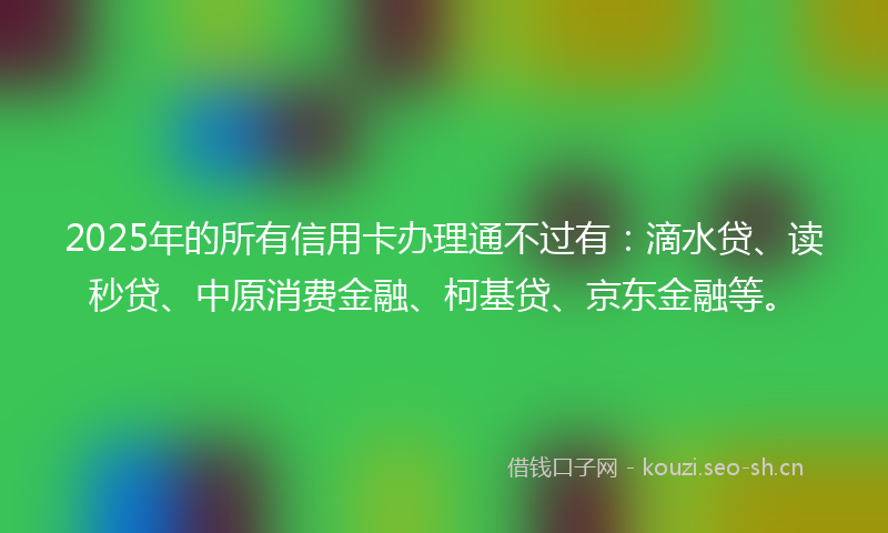 2025年的所有信用卡办理通不过有:滴水贷、读秒贷、中原消费金融、柯基贷、京东金融等。