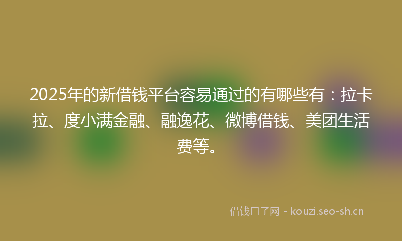2025年的新借钱平台容易通过的有哪些有：拉卡拉、度小满金融、融逸花、微博借钱、美团生活费等。