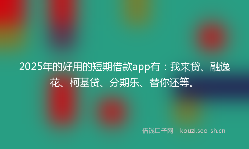 2025年的好用的短期借款app有：我来贷、融逸花、柯基贷、分期乐、替你还等。