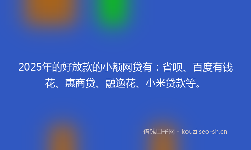 2025年的好放款的小额网贷有：省呗、百度有钱花、惠商贷、融逸花、小米贷款等。