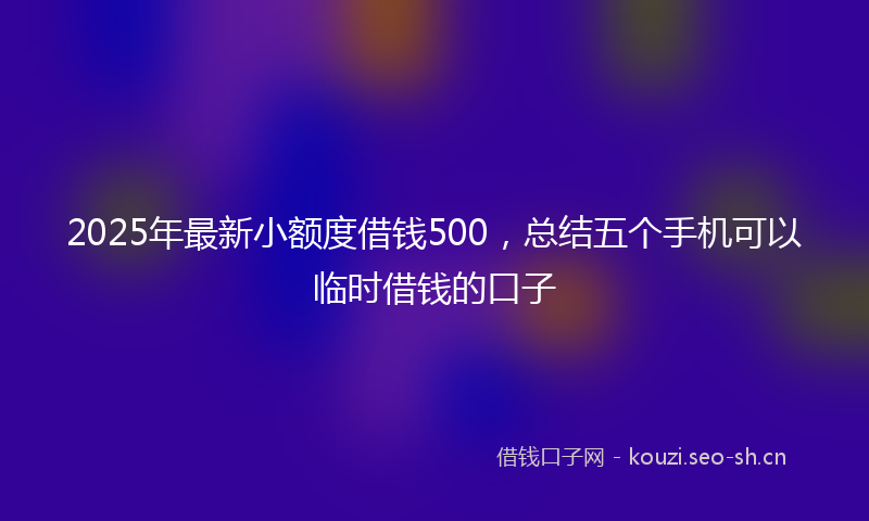 2025年最新小额度借钱500，总结五个手机可以临时借钱的口子