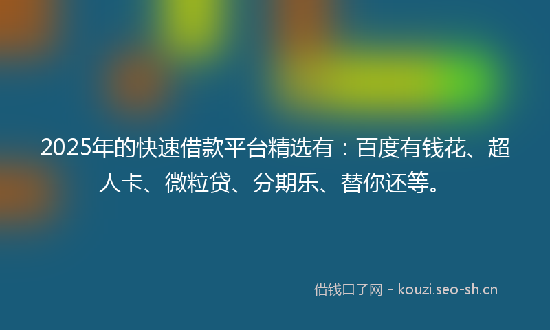2025年的快速借款平台精选有：百度有钱花、超人卡、微粒贷、分期乐、替你还等。