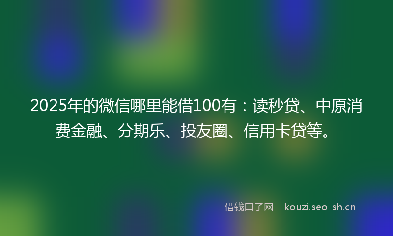 2025年的微信哪里能借100有：读秒贷、中原消费金融、分期乐、投友圈、信用卡贷等。