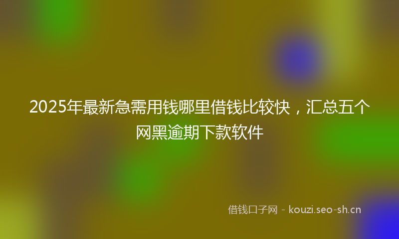 2025年最新急需用钱哪里借钱比较快，汇总五个网黑逾期下款软件