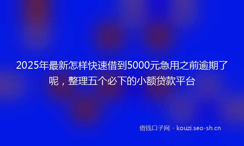 2025年最新怎样快速借到5000元急用之前逾期了呢，整理五个必下的小额贷款平台