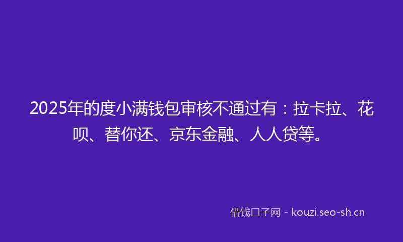 2025年的度小满钱包审核不通过有：拉卡拉、花呗、替你还、京东金融、人人贷等。