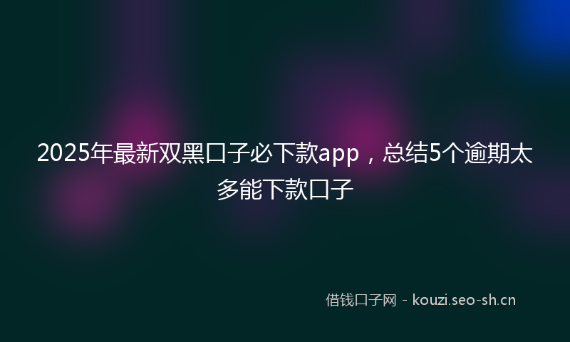 2025年最新双黑口子必下款app，总结5个逾期太多能下款口子