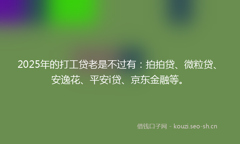 2025年的打工贷老是不过有：拍拍贷、微粒贷、安逸花、平安i贷、京东金融等。