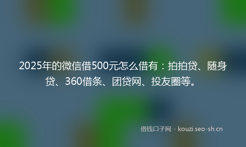 2025年的微信借500元怎么借有：拍拍贷、随身贷、360借条、团贷网、投友圈等。
