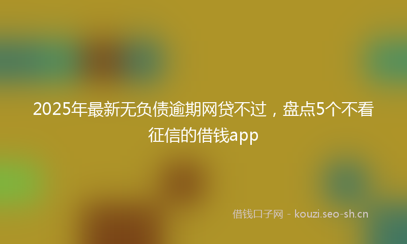 2025年最新无负债逾期网贷不过，盘点5个不看征信的借钱app