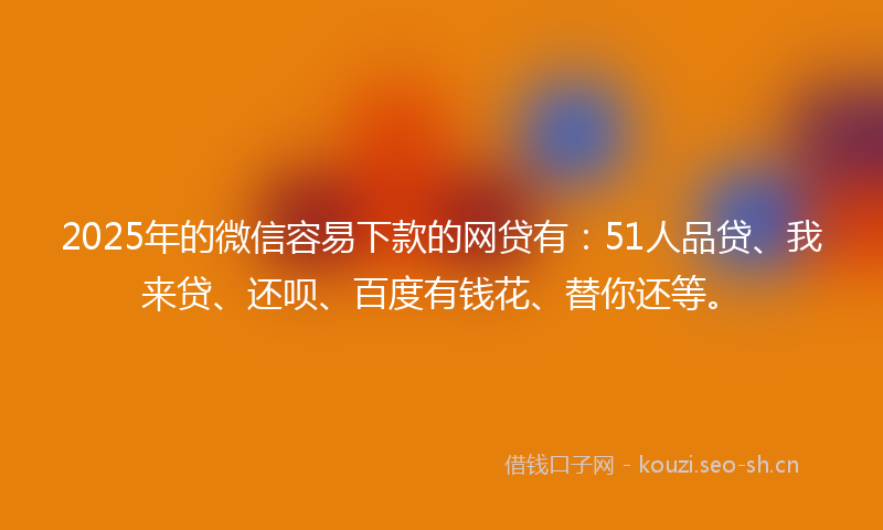 2025年的微信容易下款的网贷有：51人品贷、我来贷、还呗、百度有钱花、替你还等。