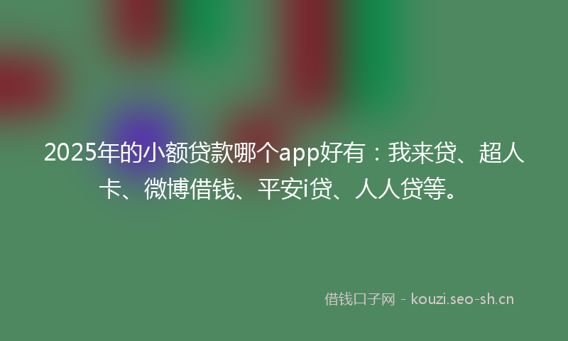 2025年的小额贷款哪个app好有：我来贷、超人卡、微博借钱、平安i贷、人人贷等。