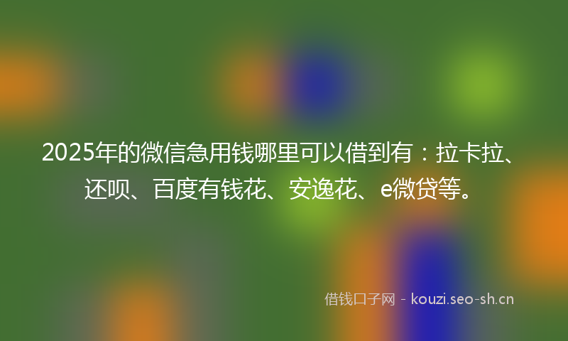 2025年的微信急用钱哪里可以借到有：拉卡拉、还呗、百度有钱花、安逸花、e微贷等。