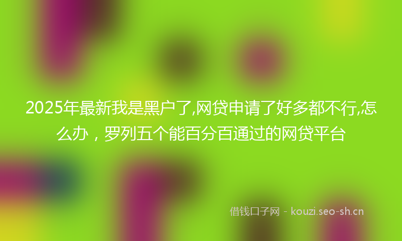 2025年最新我是黑户了,网贷申请了好多都不行,怎么办，罗列五个能百分百通过的网贷平台