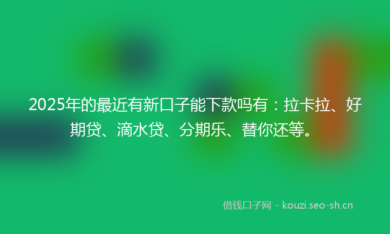 2025年的最近有新口子能下款吗有：拉卡拉、好期贷、滴水贷、分期乐、替你还等。