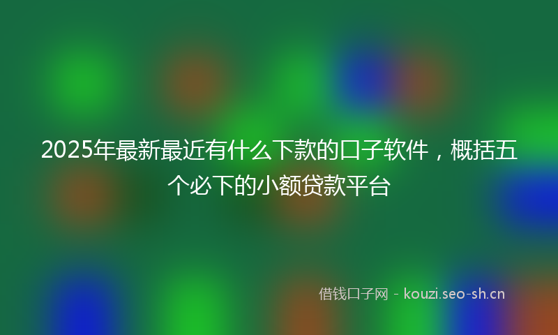 2025年最新最近有什么下款的口子软件，概括五个必下的小额贷款平台