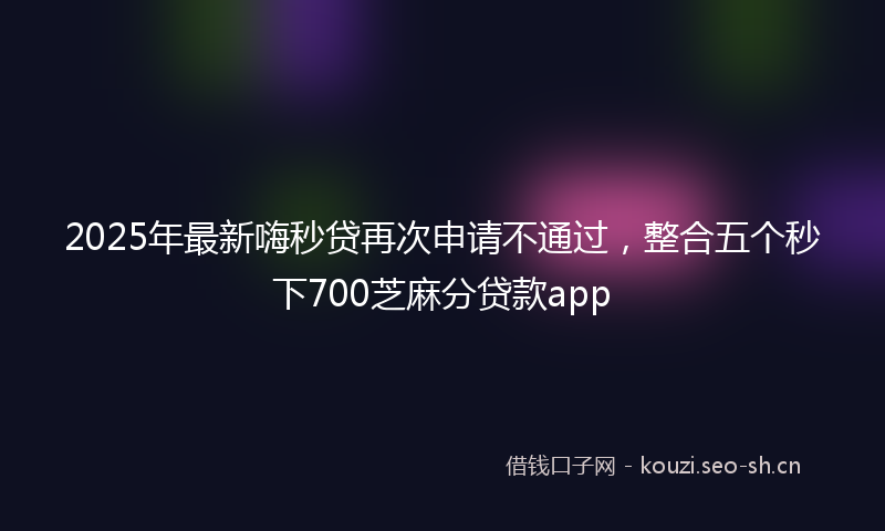 2025年最新嗨秒贷再次申请不通过，整合五个秒下700芝麻分贷款app
