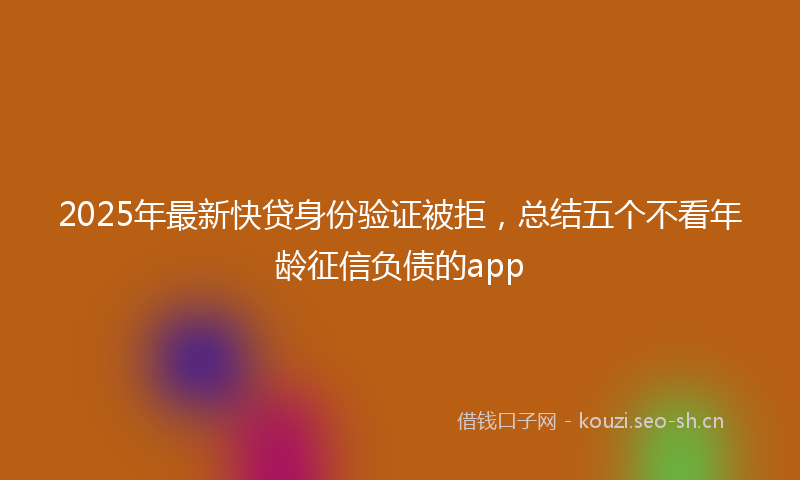 2025年最新快贷身份验证被拒，总结五个不看年龄征信负债的app