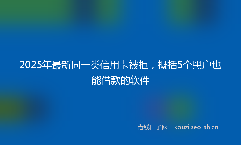 2025年最新同一类信用卡被拒，概括5个黑户也能借款的软件