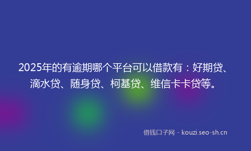 2025年的有逾期哪个平台可以借款有：好期贷、滴水贷、随身贷、柯基贷、维信卡卡贷等。