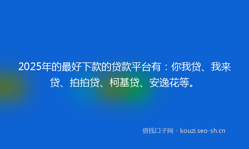2025年的最好下款的贷款平台有：你我贷、我来贷、拍拍贷、柯基贷、安逸花等。