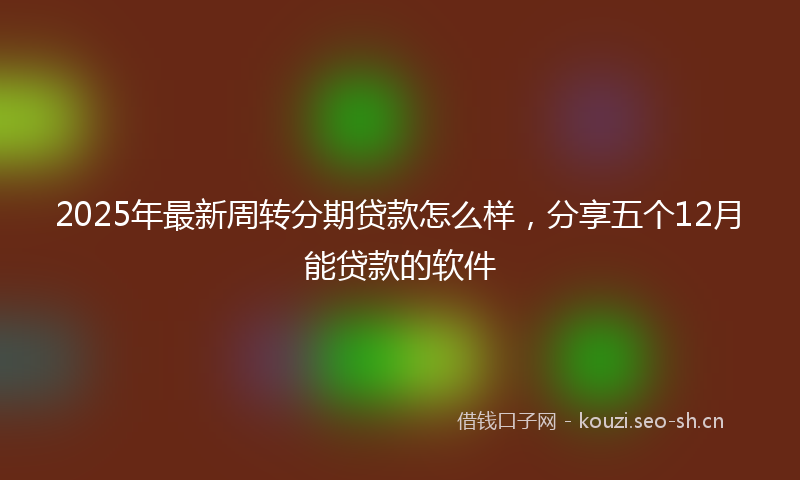 2025年最新周转分期贷款怎么样，分享五个12月能贷款的软件