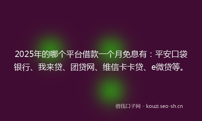 2025年的哪个平台借款一个月免息有：平安口袋银行、我来贷、团贷网、维信卡卡贷、e微贷等。