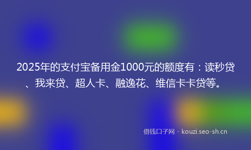 2025年的支付宝备用金1000元的额度有：读秒贷、我来贷、超人卡、融逸花、维信卡卡贷等。