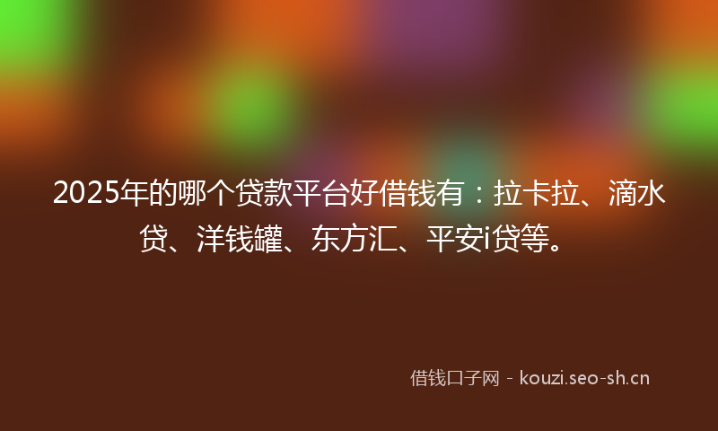 2025年的哪个贷款平台好借钱有：拉卡拉、滴水贷、洋钱罐、东方汇、平安i贷等。