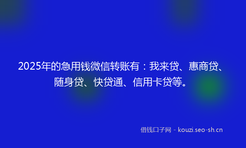 2025年的急用钱微信转账有：我来贷、惠商贷、随身贷、快贷通、信用卡贷等。