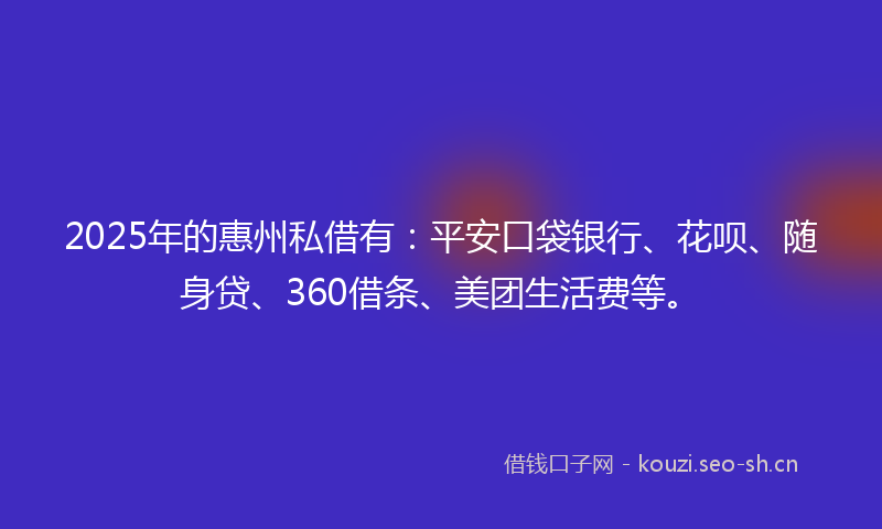 2025年的惠州私借有：平安口袋银行、花呗、随身贷、360借条、美团生活费等。
