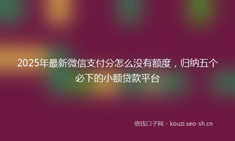 2025年最新微信支付分怎么没有额度，归纳五个必下的小额贷款平台