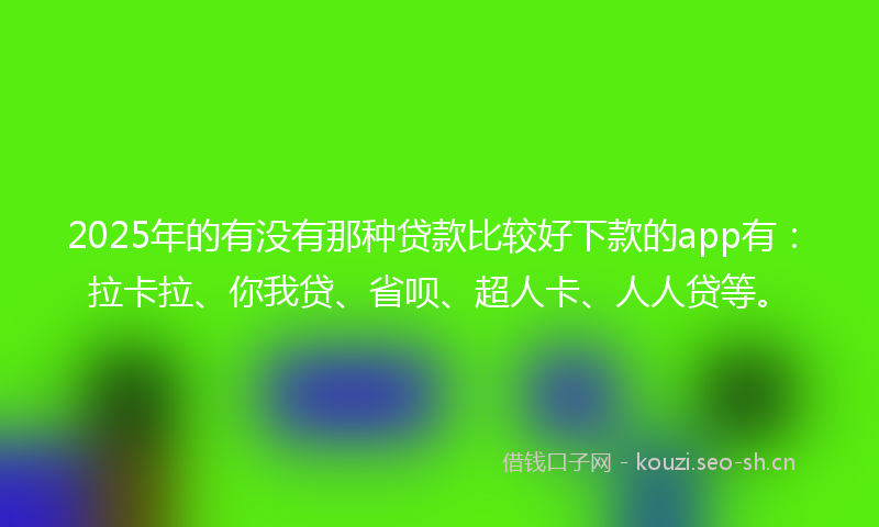 2025年的有没有那种贷款比较好下款的app有：拉卡拉、你我贷、省呗、超人卡、人人贷等。