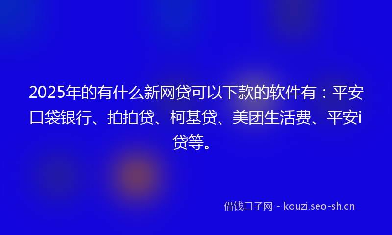 2025年的有什么新网贷可以下款的软件有：平安口袋银行、拍拍贷、柯基贷、美团生活费、平安i贷等。