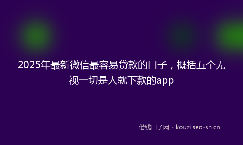 2025年最新微信最容易贷款的口子，概括五个无视一切是人就下款的app