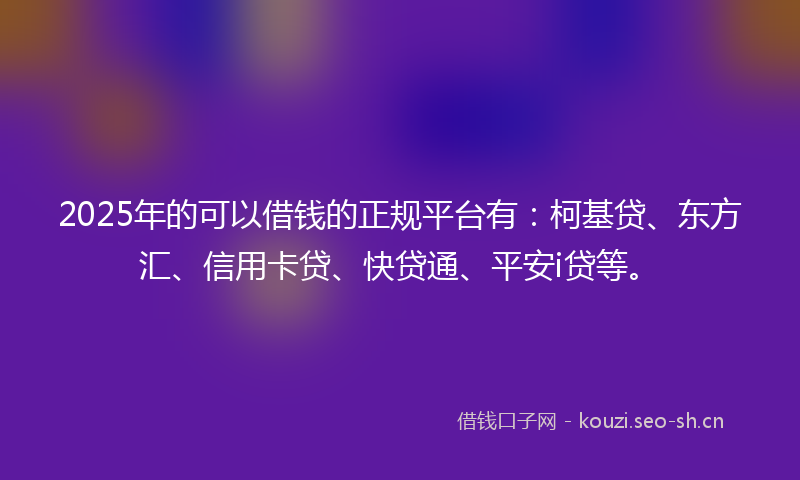 2025年的可以借钱的正规平台有：柯基贷、东方汇、信用卡贷、快贷通、平安i贷等。