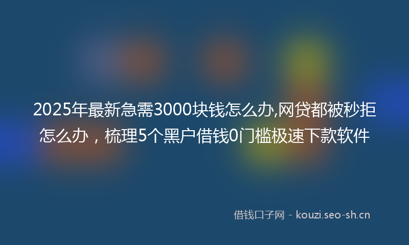 2025年最新急需3000块钱怎么办,网贷都被秒拒怎么办，梳理5个黑户借钱0门槛极速下款软件