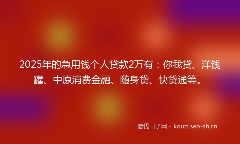 2025年的急用钱个人贷款2万有：你我贷、洋钱罐、中原消费金融、随身贷、快贷通等。