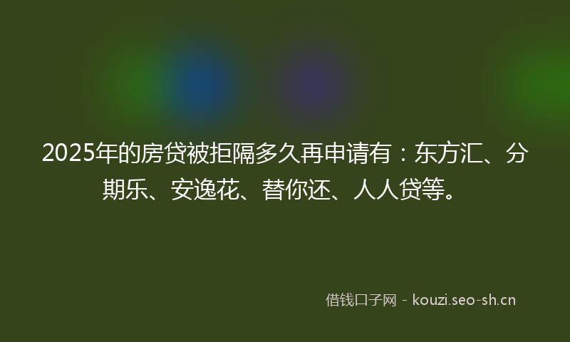 2025年的房贷被拒隔多久再申请有：东方汇、分期乐、安逸花、替你还、人人贷等。